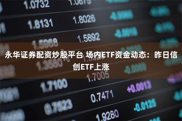 永华证券配资炒股平台 场内ETF资金动态：昨日信创ETF上涨