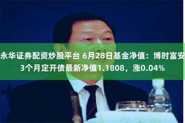 永华证券配资炒股平台 6月28日基金净值：博时富安3个月定开债最新净值1.1808，涨0.04%