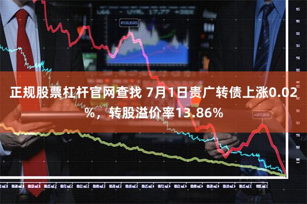 正规股票杠杆官网查找 7月1日贵广转债上涨0.02%，转股溢价率13.86%