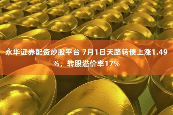 永华证券配资炒股平台 7月1日天路转债上涨1.49%，转股溢价率17%