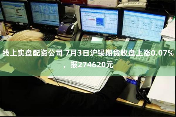 线上实盘配资公司 7月3日沪锡期货收盘上涨0.07%，报274620元