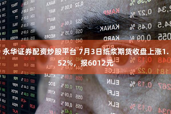 永华证券配资炒股平台 7月3日纸浆期货收盘上涨1.52%，报6012元