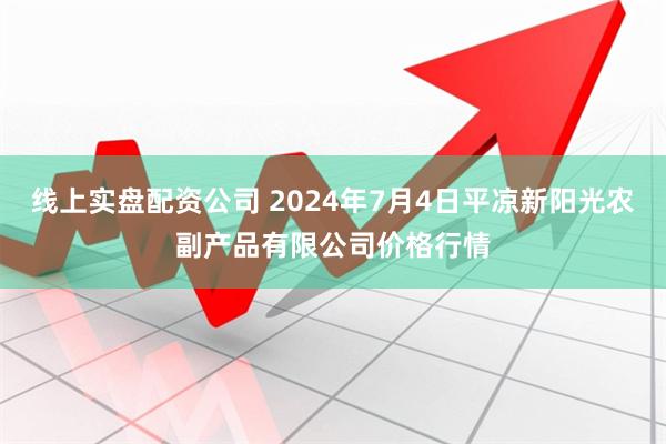 线上实盘配资公司 2024年7月4日平凉新阳光农副产品有限公司价格行情