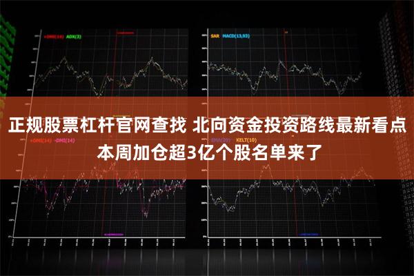 正规股票杠杆官网查找 北向资金投资路线最新看点 本周加仓超3亿个股名单来了