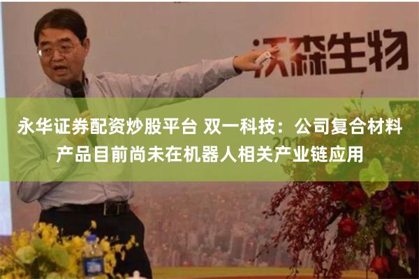 永华证券配资炒股平台 双一科技：公司复合材料产品目前尚未在机器人相关产业链应用