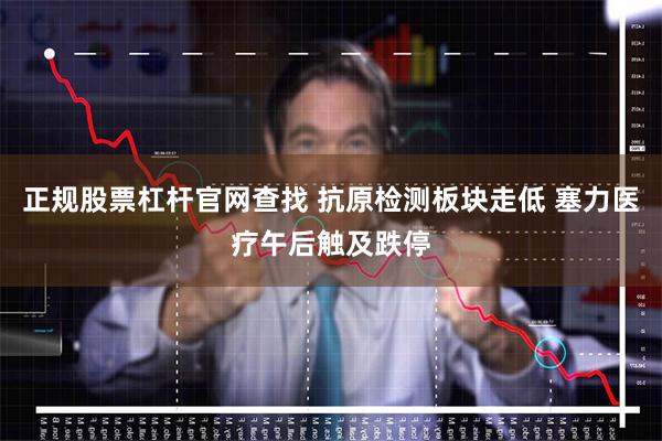 正规股票杠杆官网查找 抗原检测板块走低 塞力医疗午后触及跌停