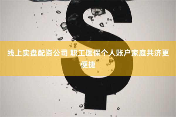 线上实盘配资公司 职工医保个人账户家庭共济更便捷