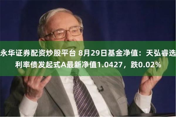 永华证券配资炒股平台 8月29日基金净值：天弘睿选利率债发起式A最新净值1.0427，跌0.02%