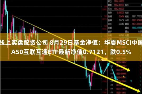 线上实盘配资公司 8月29日基金净值：华夏MSCI中国A50互联互通ETF最新净值0.7121，跌0.5%