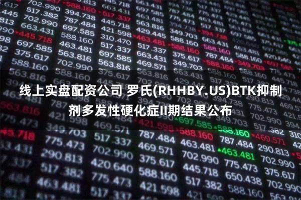 线上实盘配资公司 罗氏(RHHBY.US)BTK抑制剂多发性硬化症II期结果公布