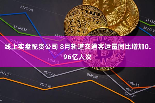 线上实盘配资公司 8月轨道交通客运量同比增加0.96亿人次