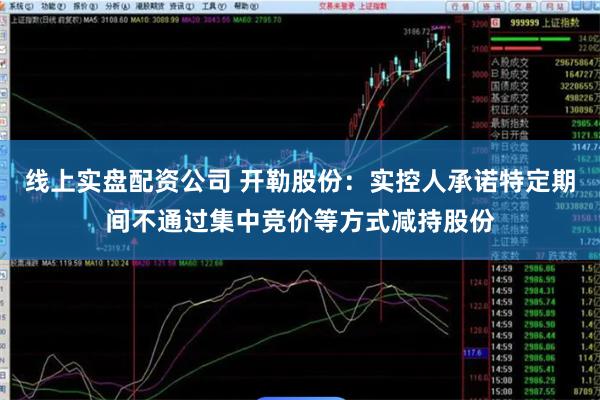 线上实盘配资公司 开勒股份：实控人承诺特定期间不通过集中竞价等方式减持股份