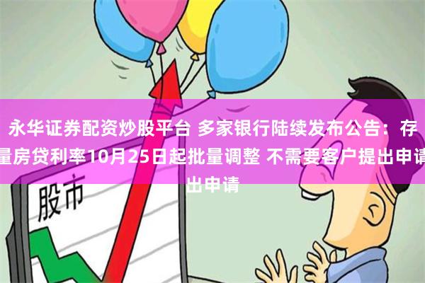 永华证券配资炒股平台 多家银行陆续发布公告：存量房贷利率10月25日起批量调整 不需要客户提出申请