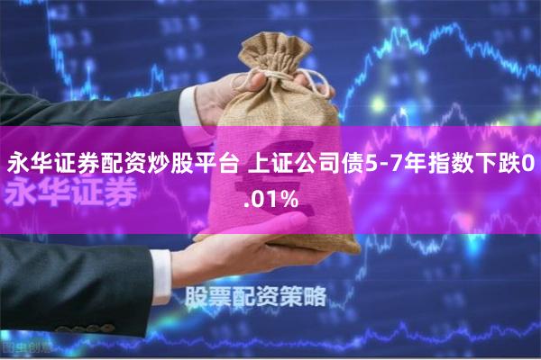 永华证券配资炒股平台 上证公司债5-7年指数下跌0.01%