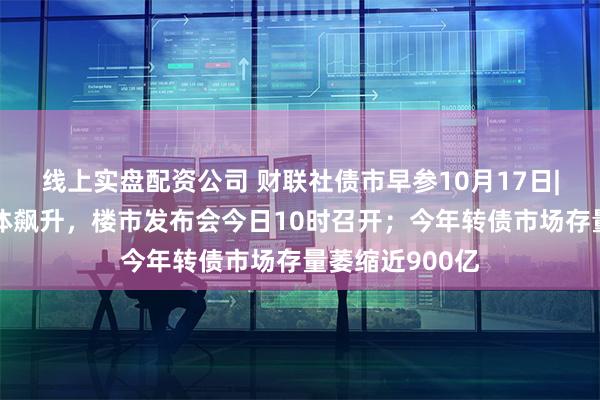 线上实盘配资公司 财联社债市早参10月17日|地产股昨日集体飙升，楼市发布会今日10时召开；今年转债市场存量萎缩近900亿