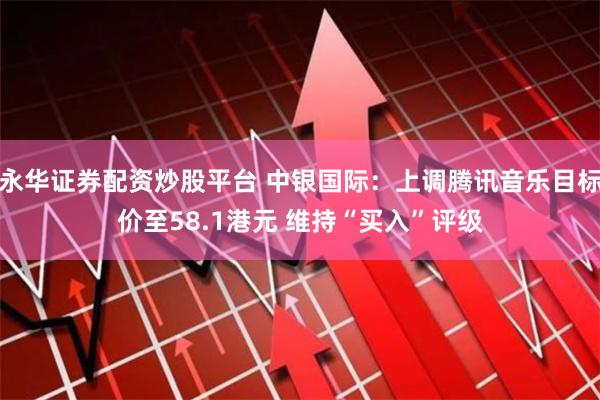 永华证券配资炒股平台 中银国际：上调腾讯音乐目标价至58.1港元 维持“买入”评级