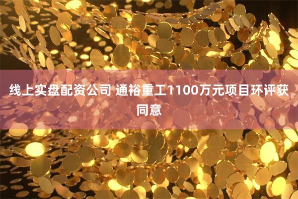 线上实盘配资公司 通裕重工1100万元项目环评获同意