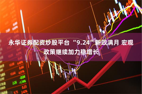 永华证券配资炒股平台 “9.24”新政满月 宏观政策继续加力稳增长