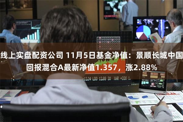 线上实盘配资公司 11月5日基金净值：景顺长城中国回报混合A最新净值1.357，涨2.88%