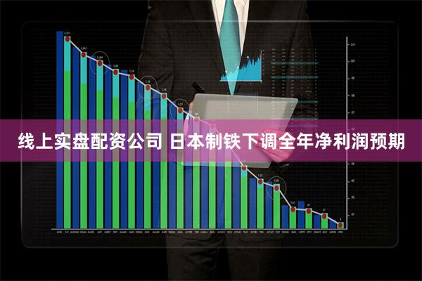 线上实盘配资公司 日本制铁下调全年净利润预期