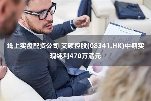 线上实盘配资公司 艾硕控股(08341.HK)中期实现纯利470万港元