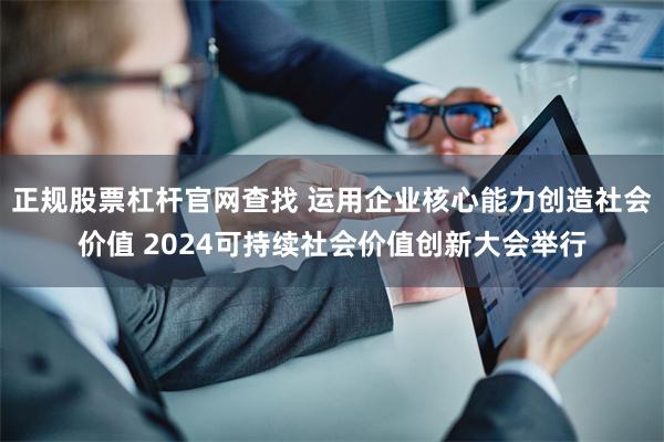 正规股票杠杆官网查找 运用企业核心能力创造社会价值 2024可持续社会价值创新大会举行