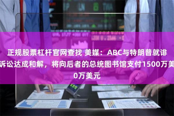 正规股票杠杆官网查找 美媒：ABC与特朗普就诽谤诉讼达成和解，将向后者的总统图书馆支付1500万美元