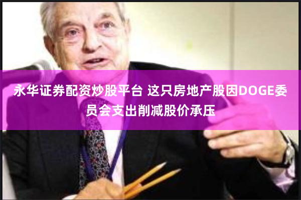 永华证券配资炒股平台 这只房地产股因DOGE委员会支出削减股价承压