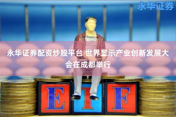 永华证券配资炒股平台 世界显示产业创新发展大会在成都举行